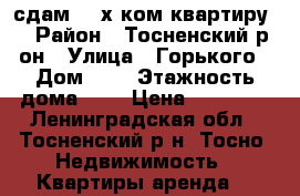 сдам  4-х ком.квартиру  › Район ­ Тосненский р-он › Улица ­ Горького › Дом ­ 9 › Этажность дома ­ 3 › Цена ­ 35 000 - Ленинградская обл., Тосненский р-н, Тосно  Недвижимость » Квартиры аренда   